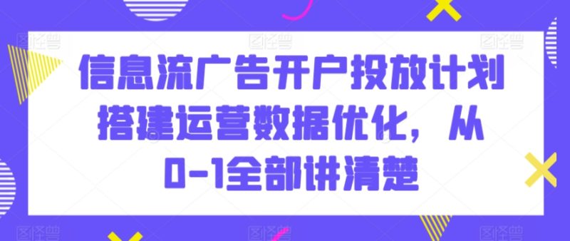信息流广告开户投放计划搭建运营数据优化，从0-1全部讲清楚网赚项目-副业赚钱-互联网创业-资源整合百读客