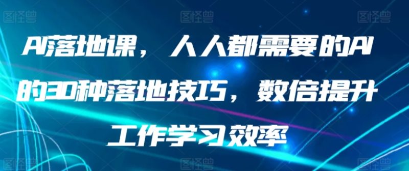 AI落地课,人人都需要的AI的30种落地技巧,数倍提升工作学习效率网赚项目-副业赚钱-互联网创业-资源整合百读客