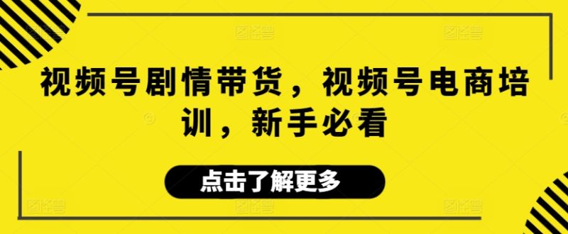 视频号剧情带货,视频号电商培训,新手必看网赚项目-副业赚钱-互联网创业-资源整合百读客