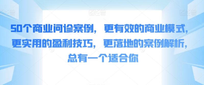 50个商业问诊案例，更有效的商业模式，更实用的盈利技巧，更落地的案例解析，总有一个适合你网赚项目-副业赚钱-互联网创业-资源整合百读客