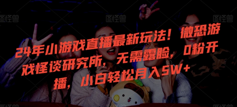 24年小游戏直播最新玩法!微恐游戏怪谈研究所,无需露脸,0粉开播,小白轻松月入5W+网赚项目-副业赚钱-互联网创业-资源整合百读客