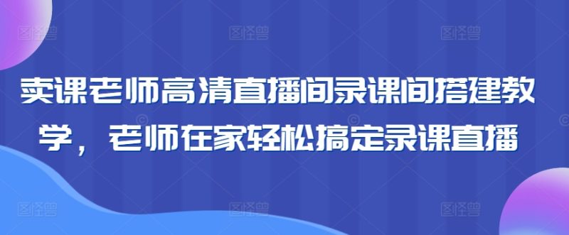 卖课老师高清直播间录课间搭建教学,老师在家轻松搞定录课直播网赚项目-副业赚钱-互联网创业-资源整合百读客