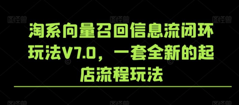 淘系向量召回信息流闭环玩法V7.0,一套全新的起店流程玩法网赚项目-副业赚钱-互联网创业-资源整合百读客