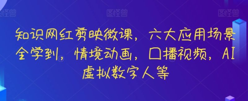 知识网红剪映微课,六大应用场景全学到,情境动画,囗播视频,AI虚拟数字人等网赚项目-副业赚钱-互联网创业-资源整合百读客