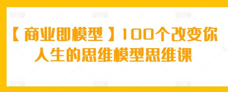 【商业即模型】100个改变你人生的思维模型思维课网赚项目-副业赚钱-互联网创业-资源整合百读客