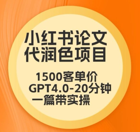 毕业季小红书论文代润色项目，本科1500，专科1200，高客单GPT4.0-20分钟一篇带实操网赚项目-副业赚钱-互联网创业-资源整合百读客