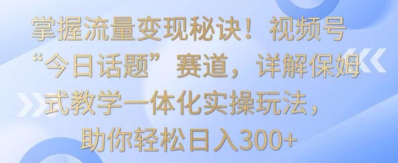掌握流量变现秘诀!视频号“今日话题”赛道,详解保姆式教学一体化实操玩法,助你轻松日入300+网赚项目-副业赚钱-互联网创业-资源整合百读客