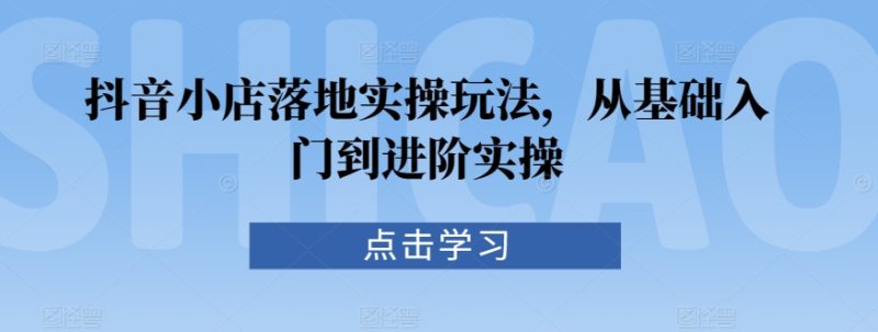 抖音小店落地实操玩法，从基础入门到进阶实操网赚项目-副业赚钱-互联网创业-资源整合百读客