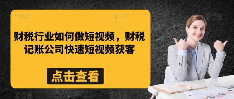 财税行业如何做短视频,财税记账公司快速短视频获客网赚项目-副业赚钱-互联网创业-资源整合百读客