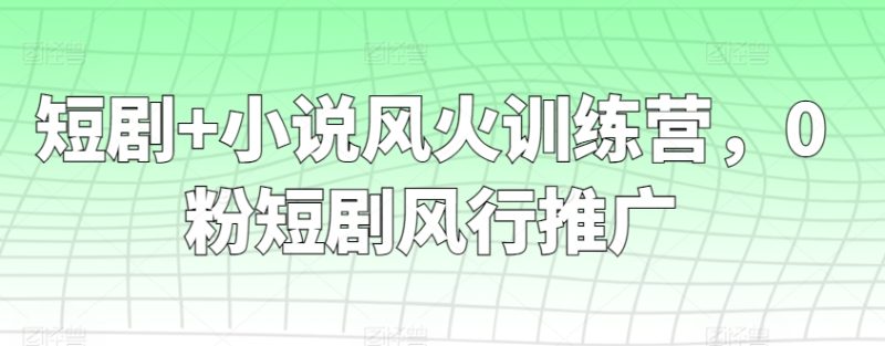 短剧+小说风火训练营，0粉短剧风行推广网赚项目-副业赚钱-互联网创业-资源整合百读客