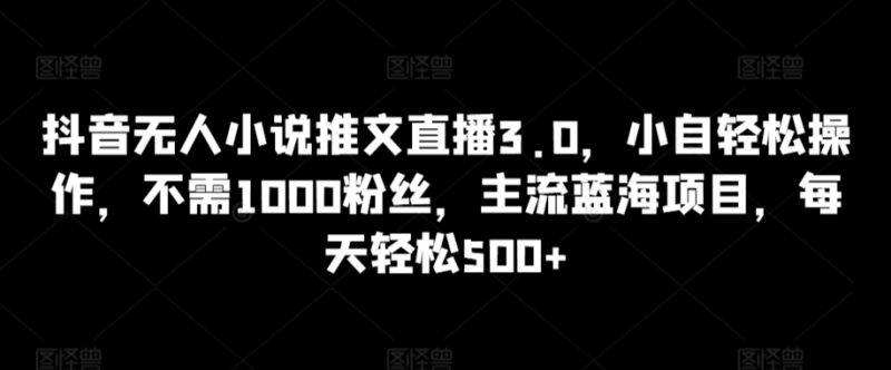 抖音无人小说推文直播3.0,小自轻松操作,不需1000粉丝,主流蓝海项目,每天轻松500+网赚项目-副业赚钱-互联网创业-资源整合百读客