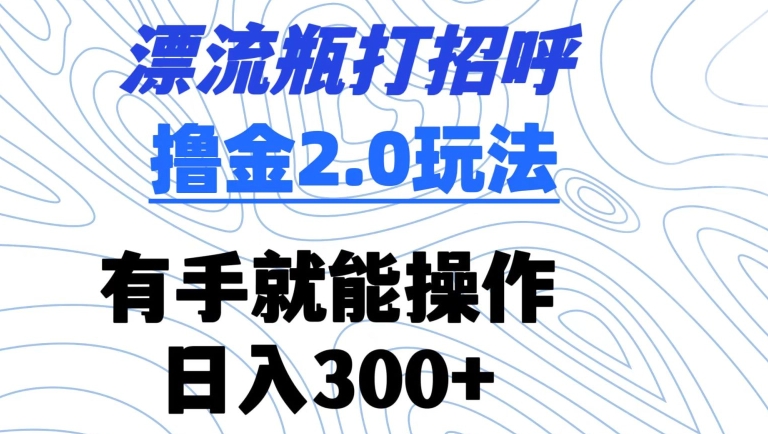 漂流瓶打招呼撸金2.0玩法,有手就能做,日入300+网赚项目-副业赚钱-互联网创业-资源整合百读客