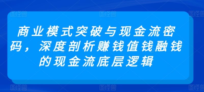 商业模式突破与现金流密码，深度剖析赚钱值钱融钱的现金流底层逻辑网赚项目-副业赚钱-互联网创业-资源整合百读客