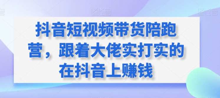 抖音短视频带货陪跑营，跟着大佬实打实的在抖音上赚钱网赚项目-副业赚钱-互联网创业-资源整合百读客