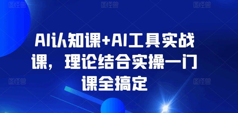 AI认知课+AI工具实战课,理论结合实操一门课全搞定网赚项目-副业赚钱-互联网创业-资源整合百读客