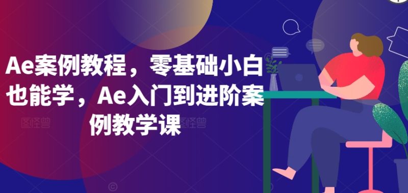 Ae案例教程，零基础小白也能学，Ae入门到进阶案例教学课网赚项目-副业赚钱-互联网创业-资源整合百读客