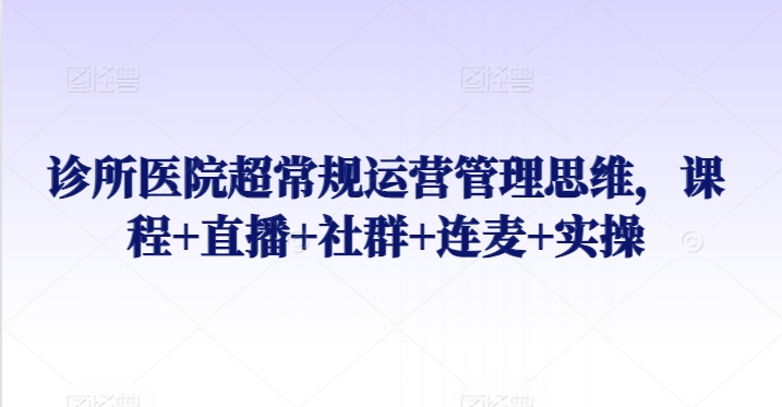 诊所医院超常规运营管理思维,课程+直播+社群+连麦+实操网赚项目-副业赚钱-互联网创业-资源整合百读客