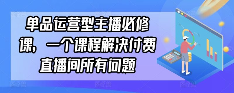 单品运营型主播必修课，一个课程解决付费直播间所有问题网赚项目-副业赚钱-互联网创业-资源整合百读客