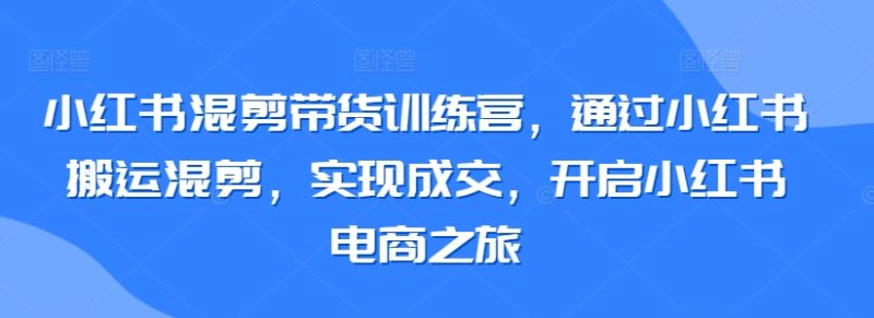 小红书混剪带货训练营，通过小红书搬运混剪，实现成交，开启小红书电商之旅网赚项目-副业赚钱-互联网创业-资源整合百读客