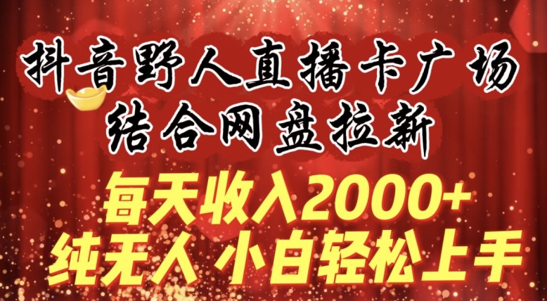 每天收入2000+，抖音野人直播卡广场，结合网盘拉新，纯无人，小白轻松上手网赚项目-副业赚钱-互联网创业-资源整合百读客
