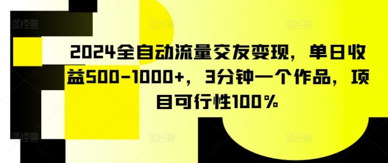 2024全自动流量交友变现,单日收益500-1000+,3分钟一个作品,项目可行性100%网赚项目-副业赚钱-互联网创业-资源整合百读客