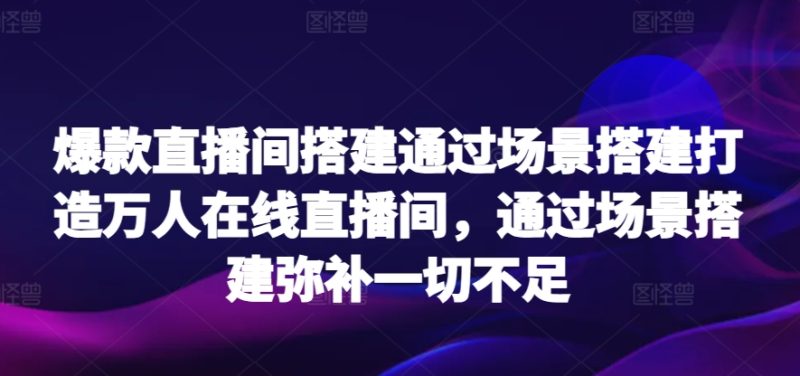 爆款直播间搭建通过场景搭建打造万人在线直播间,通过场景搭建弥补一切不足网赚项目-副业赚钱-互联网创业-资源整合百读客