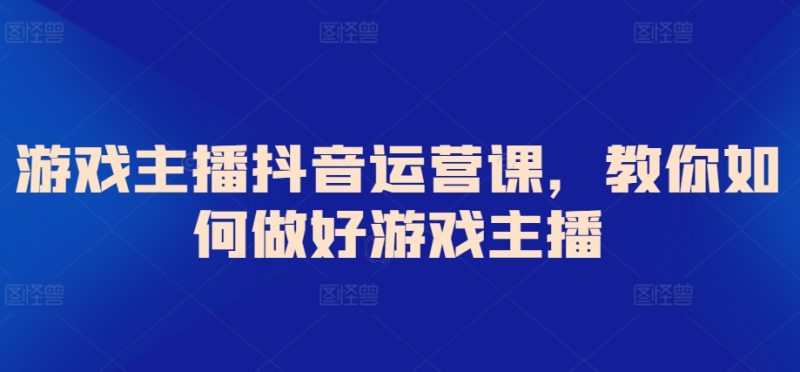 游戏主播抖音运营课,教你如何做好游戏主播网赚项目-副业赚钱-互联网创业-资源整合百读客