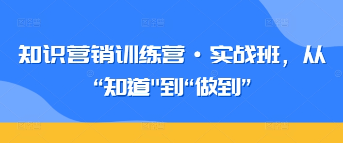 知识营销训练营·实战班,从“知道”到“做到”网赚项目-副业赚钱-互联网创业-资源整合百读客