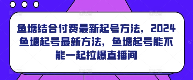 鱼塘结合付费最新起号方法，​2024鱼塘起号最新方法，鱼塘起号能不能一起拉爆直播间网赚项目-副业赚钱-互联网创业-资源整合百读客