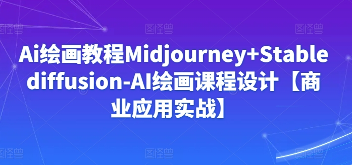Ai绘画教程Midjourney+Stablediffusion-AI绘画课程设计【商业应用实战】网赚项目-副业赚钱-互联网创业-资源整合百读客