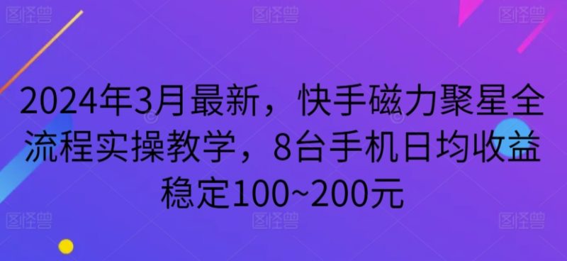2024年3月最新，快手磁力聚星全流程实操教学，8台手机日均收益稳定100~200元网赚项目-副业赚钱-互联网创业-资源整合百读客