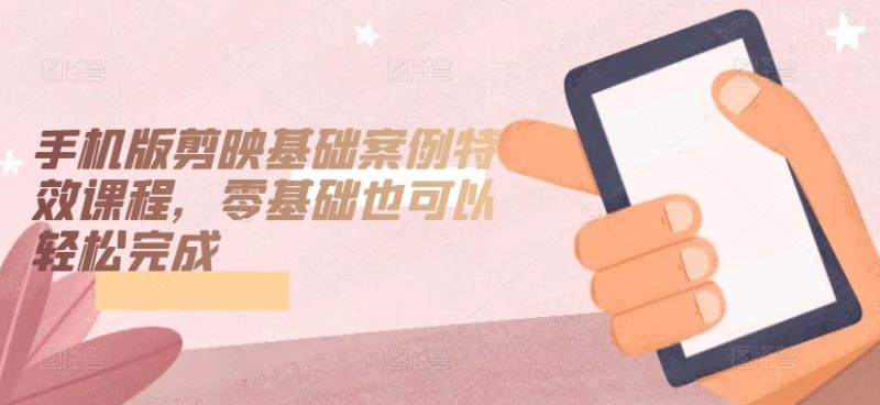 手机版剪映基础案例特效课程,零基础也可以轻松完成网赚项目-副业赚钱-互联网创业-资源整合百读客