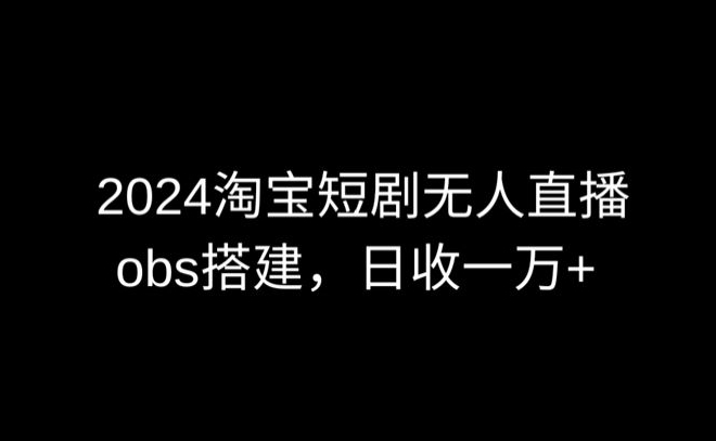 2024最新淘宝短剧无人直播,obs多窗口搭建,日收6000+网赚项目-副业赚钱-互联网创业-资源整合百读客