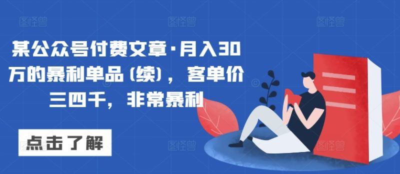 某公众号付费文章·月入30万的暴利单品(续)，客单价三四千，非常暴利网赚项目-副业赚钱-互联网创业-资源整合百读客