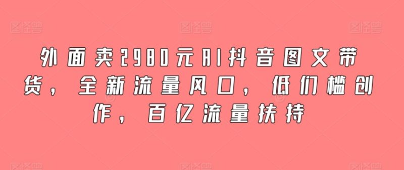 外面卖2980元AI抖音图文带货,全新流量风口,低们槛创作,百亿流量扶持网赚项目-副业赚钱-互联网创业-资源整合百读客