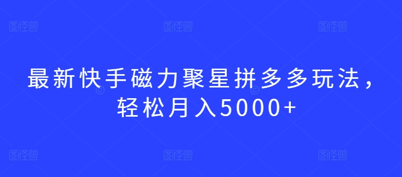 最新快手磁力聚星拼多多玩法，轻松月入5000+网赚项目-副业赚钱-互联网创业-资源整合百读客