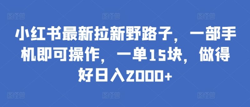 小红书最新拉新野路子,一部手机即可操作,一单15块,做得好日入2000+网赚项目-副业赚钱-互联网创业-资源整合百读客