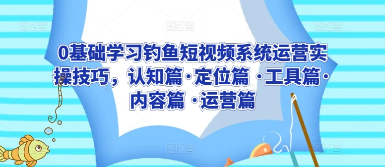 0基础学习钓鱼短视频系统运营实操技巧,认知篇·定位篇 ·工具篇·内容篇 ·运营篇网赚项目-副业赚钱-互联网创业-资源整合百读客