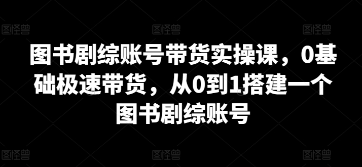 图书剧综账号带货实操课,0基础极速带货,从0到1搭建一个图书剧综账号网赚项目-副业赚钱-互联网创业-资源整合百读客