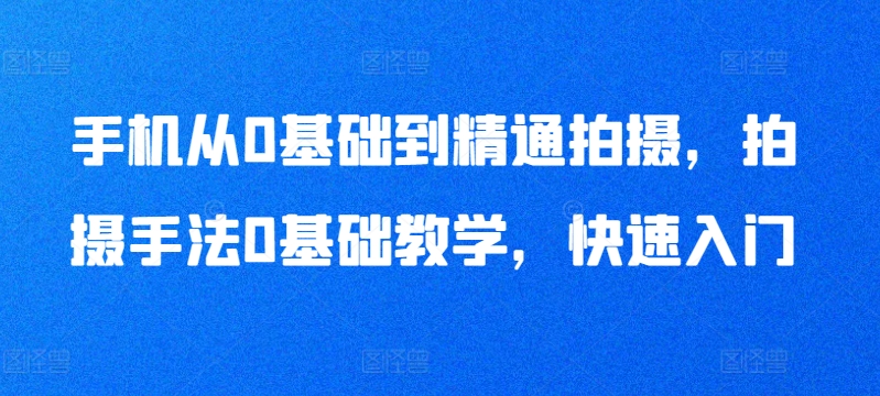 手机从0基础到精通拍摄，拍摄手法0基础教学，快速入门网赚项目-副业赚钱-互联网创业-资源整合百读客
