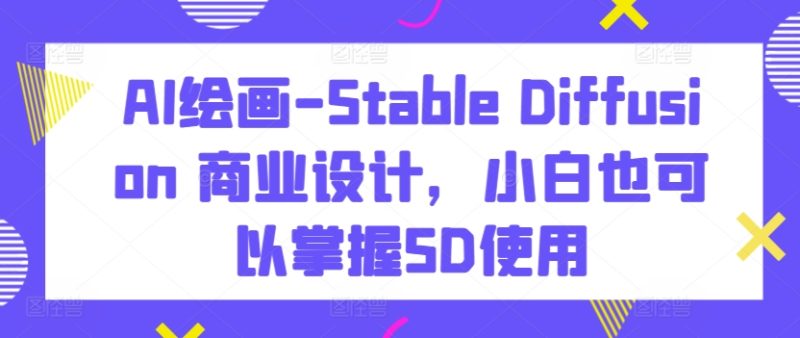 AI绘画-Stable Diffusion 商业设计，小白也可以掌握SD使用网赚项目-副业赚钱-互联网创业-资源整合百读客