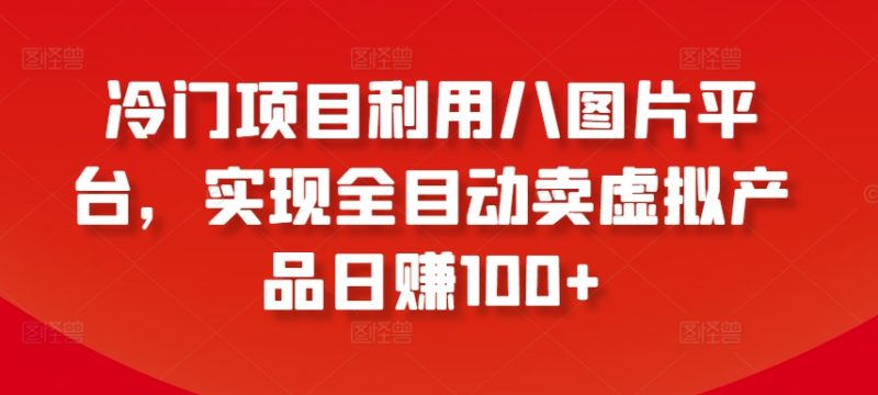 冷门项目利用八图片平台,实现全目动卖虚拟产品日赚100+网赚项目-副业赚钱-互联网创业-资源整合百读客
