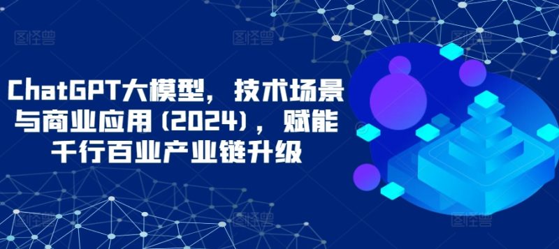 ChatGPT大模型，技术场景与商业应用(2024)，赋能千行百业产业链升级网赚项目-副业赚钱-互联网创业-资源整合百读客