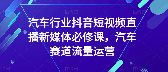 汽车行业抖音短视频直播新媒体必修课,汽车赛道流量运营网赚项目-副业赚钱-互联网创业-资源整合百读客
