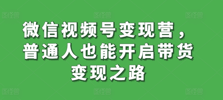 微信视频号变现营,普通人也能开启带货变现之路网赚项目-副业赚钱-互联网创业-资源整合百读客