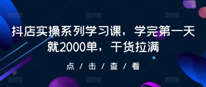 抖店实操系列学习课,学完第一天就2000单,干货拉满网赚项目-副业赚钱-互联网创业-资源整合百读客