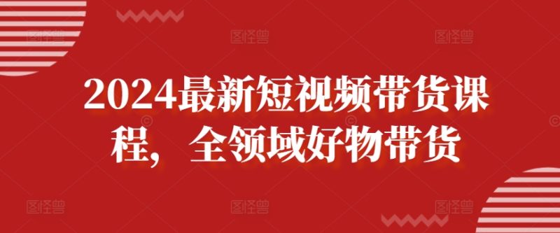 2024最新短视频带货课程，全领域好物带货网赚项目-副业赚钱-互联网创业-资源整合百读客