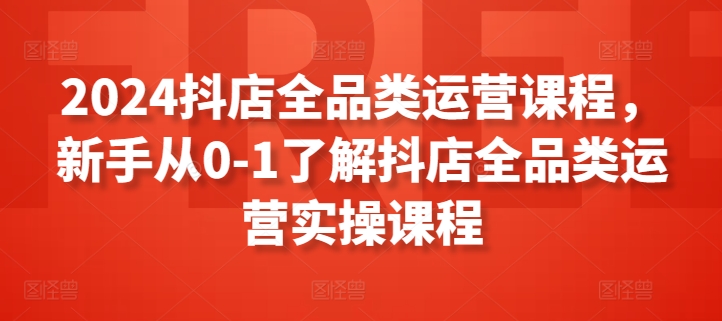 2024抖店全品类运营课程,新手从0-1了解抖店全品类运营实操课程网赚项目-副业赚钱-互联网创业-资源整合百读客
