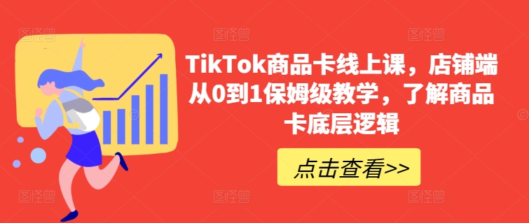TikTok商品卡线上课,店铺端从0到1保姆级教学,了解商品卡底层逻辑网赚项目-副业赚钱-互联网创业-资源整合百读客