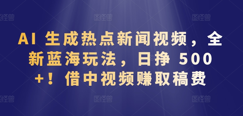 AI 生成热点新闻视频，全新蓝海玩法，日挣 500+!借中视频赚取稿费网赚项目-副业赚钱-互联网创业-资源整合百读客